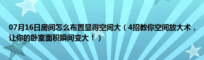 07月16日房间怎么布置显得空间大（4招教你空间放大术，让你的卧室面积瞬间变大！）