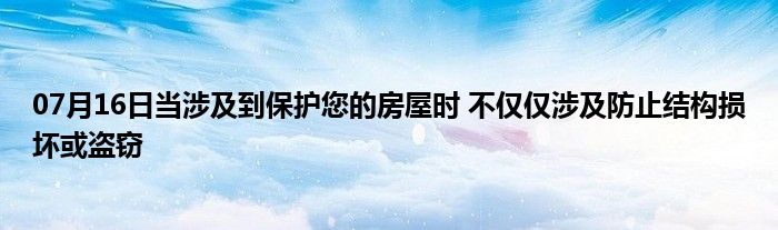 07月16日当涉及到保护您的房屋时 不仅仅涉及防止结构损坏或盗窃