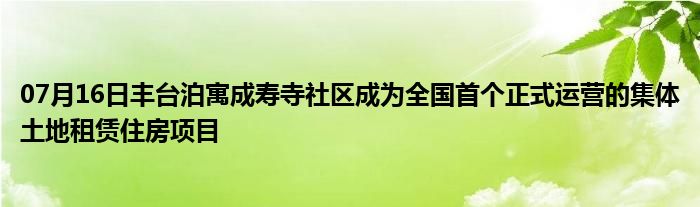 07月16日丰台泊寓成寿寺社区成为全国首个正式运营的集体土地租赁住房项目