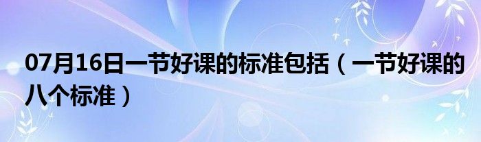 07月16日一节好课的标准包括（一节好课的八个标准）