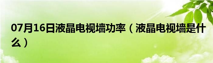 07月16日液晶电视墙功率（液晶电视墙是什么）