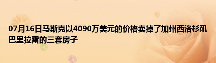 07月16日马斯克以4090万美元的价格卖掉了加州西洛杉矶巴里拉雷的三套房子