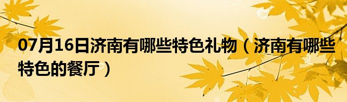 07月16日济南有哪些特色礼物（济南有哪些特色的餐厅）