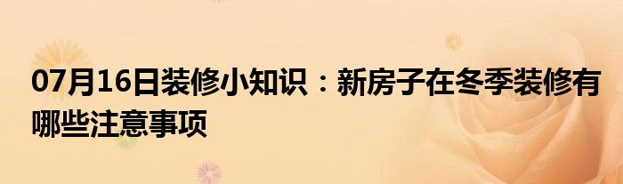 07月16日装修小知识：新房子在冬季装修有哪些注意事项