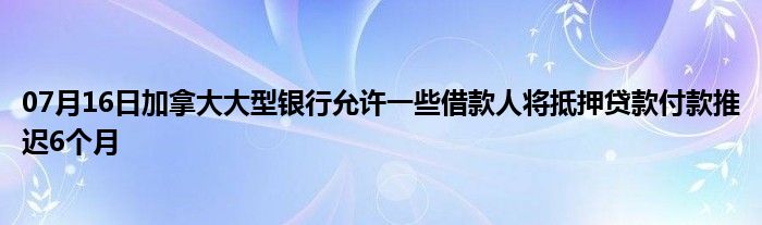 07月16日加拿大大型银行允许一些借款人将抵押贷款付款推迟6个月