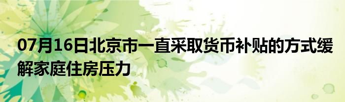 07月16日北京市一直采取货币补贴的方式缓解家庭住房压力