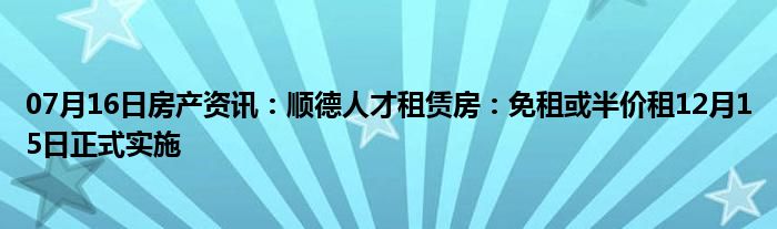 07月16日房产资讯：顺德人才租赁房：免租或半价租12月15日正式实施