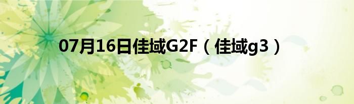 07月16日佳域G2F（佳域g3）