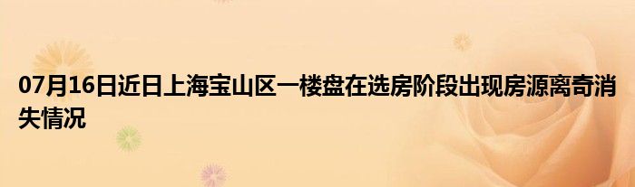 07月16日近日上海宝山区一楼盘在选房阶段出现房源离奇消失情况