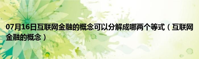 07月16日互联网金融的概念可以分解成哪两个等式（互联网金融的概念）