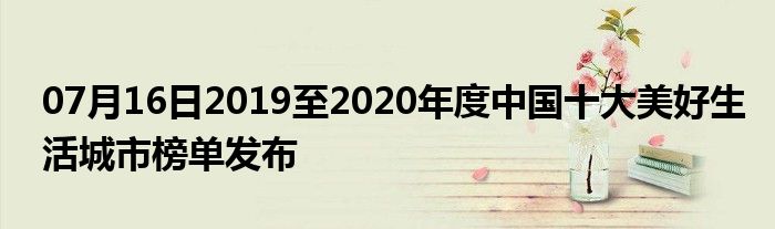 07月16日2019至2020年度中国十大美好生活城市榜单发布