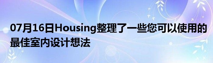 07月16日Housing整理了一些您可以使用的最佳室内设计想法