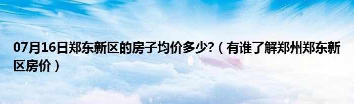 07月16日郑东新区的房子均价多少?（有谁了解郑州郑东新区房价）