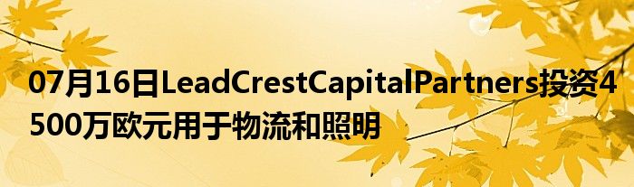 07月16日LeadCrestCapitalPartners投资4500万欧元用于物流和照明