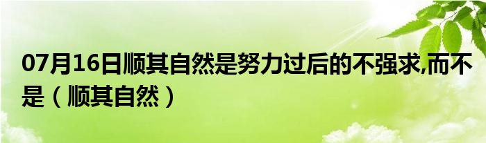 07月16日顺其自然是努力过后的不强求,而不是（顺其自然）