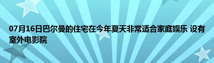 07月16日巴尔曼的住宅在今年夏天非常适合家庭娱乐 设有室外电影院