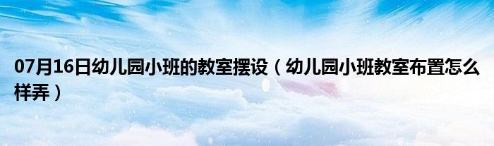 07月16日幼儿园小班的教室摆设（幼儿园小班教室布置怎么样弄）