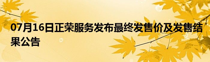 07月16日正荣服务发布最终发售价及发售结果公告