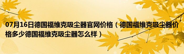 07月16日德国福维克吸尘器官网价格（德国福维克吸尘器价格多少德国福维克吸尘器怎么样）