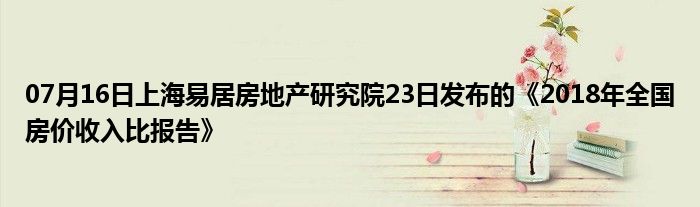 07月16日上海易居房地产研究院23日发布的《2018年全国房价收入比报告》