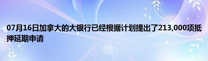 07月16日加拿大的大银行已经根据计划提出了213,000项抵押延期申请