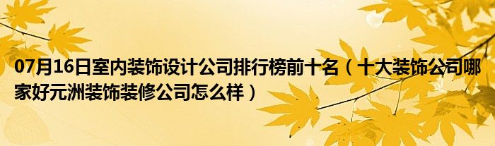 07月16日室内装饰设计公司排行榜前十名（十大装饰公司哪家好元洲装饰装修公司怎么样）