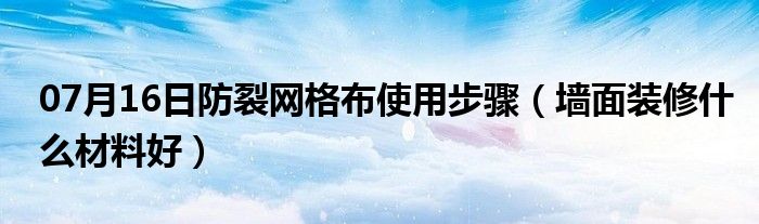 07月16日防裂网格布使用步骤（墙面装修什么材料好）