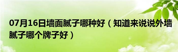 07月16日墙面腻子哪种好（知道来说说外墙腻子哪个牌子好）