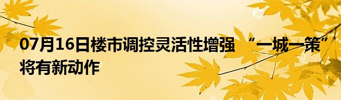 07月16日楼市调控灵活性增强 “一城一策”将有新动作