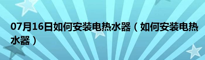 07月16日如何安装电热水器（如何安装电热水器）