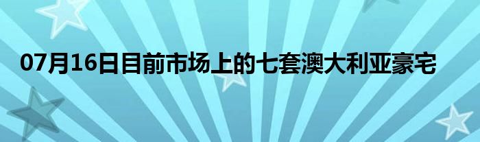 07月16日目前市场上的七套澳大利亚豪宅