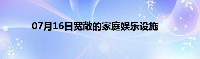 07月16日宽敞的家庭娱乐设施