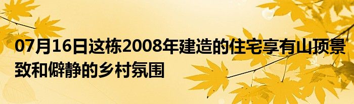 07月16日这栋2008年建造的住宅享有山顶景致和僻静的乡村氛围