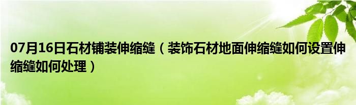 07月16日石材铺装伸缩缝（装饰石材地面伸缩缝如何设置伸缩缝如何处理）