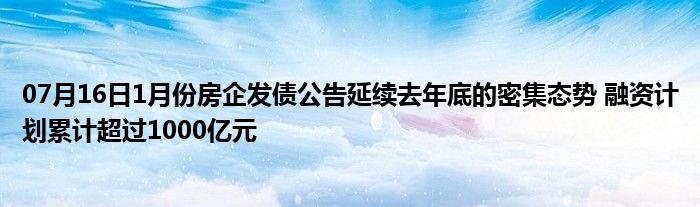 07月16日1月份房企发债公告延续去年底的密集态势 融资计划累计超过1000亿元