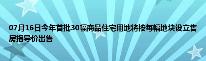 07月16日今年首批30幅商品住宅用地将按每幅地块设立售房指导价出售