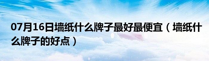 07月16日墙纸什么牌子最好最便宜（墙纸什么牌子的好点）