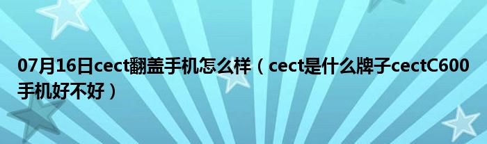 07月16日cect翻盖手机怎么样（cect是什么牌子cectC600手机好不好）