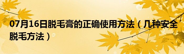 07月16日脱毛膏的正确使用方法（几种安全脱毛方法）