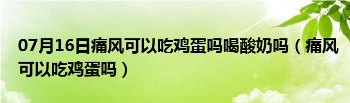 07月16日痛风可以吃鸡蛋吗喝酸奶吗（痛风可以吃鸡蛋吗）