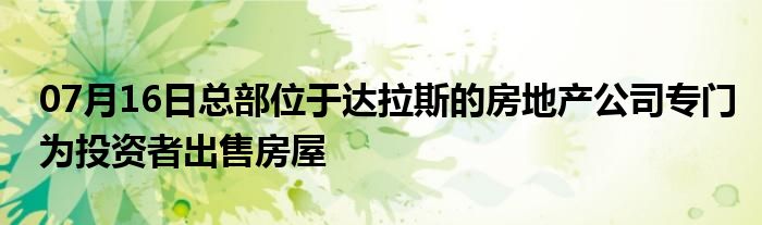 07月16日总部位于达拉斯的房地产公司专门为投资者出售房屋