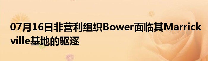 07月16日非营利组织Bower面临其Marrickville基地的驱逐