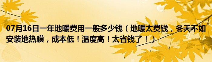 07月16日一年地暖费用一般多少钱（地暖太费钱，冬天不如安装地热膜，成本低！温度高！太省钱了！）