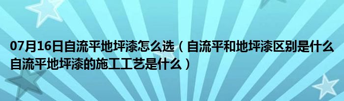 07月16日自流平地坪漆怎么选（自流平和地坪漆区别是什么自流平地坪漆的施工工艺是什么）