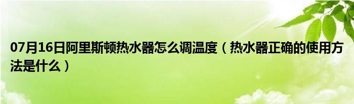 07月16日阿里斯顿热水器怎么调温度（热水器正确的使用方法是什么）