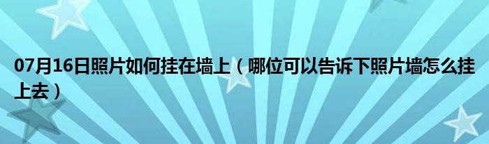 07月16日照片如何挂在墙上（哪位可以告诉下照片墙怎么挂上去）