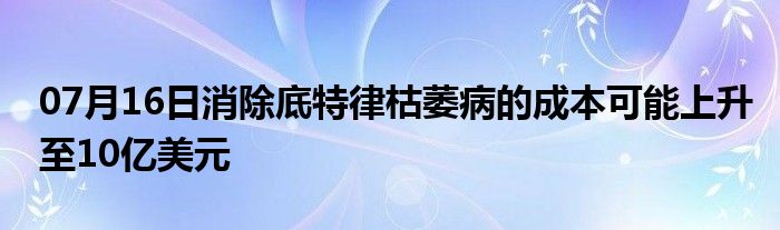 07月16日消除底特律枯萎病的成本可能上升至10亿美元