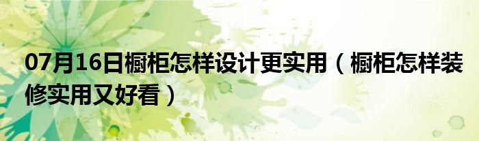 07月16日橱柜怎样设计更实用（橱柜怎样装修实用又好看）