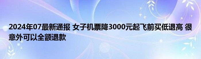 2024年07最新通报 女子机票降3000元起飞前买低退高 很意外可以全额退款