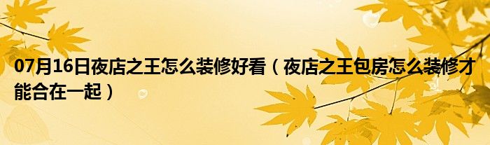 07月16日夜店之王怎么装修好看（夜店之王包房怎么装修才能合在一起）